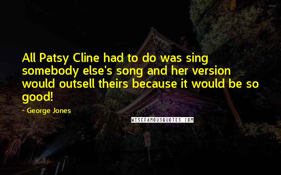 George Jones Quotes: All Patsy Cline had to do was sing somebody else's song and her version would outsell theirs because it would be so good!