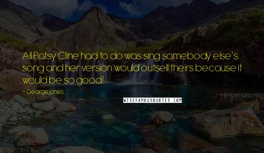 George Jones Quotes: All Patsy Cline had to do was sing somebody else's song and her version would outsell theirs because it would be so good!