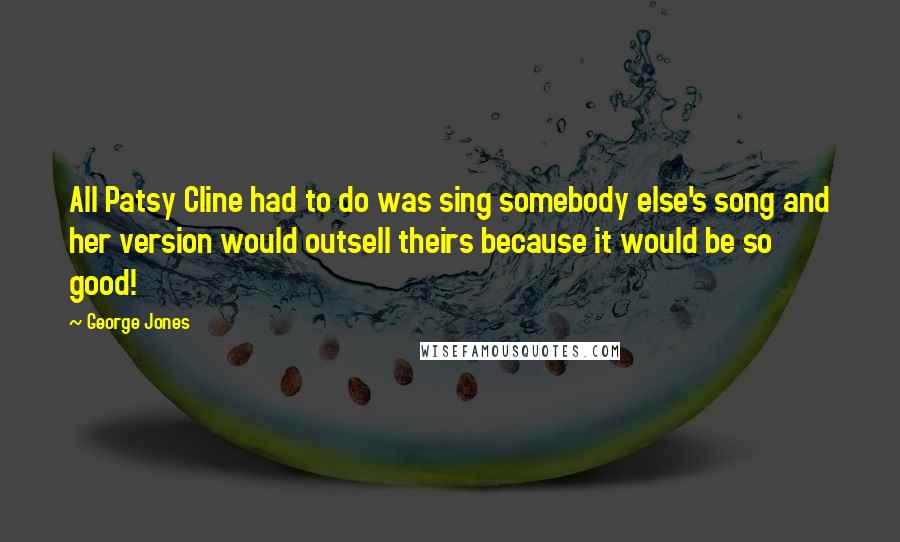 George Jones Quotes: All Patsy Cline had to do was sing somebody else's song and her version would outsell theirs because it would be so good!