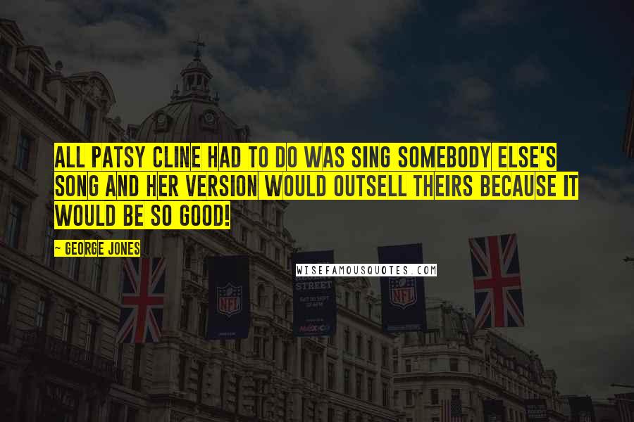 George Jones Quotes: All Patsy Cline had to do was sing somebody else's song and her version would outsell theirs because it would be so good!