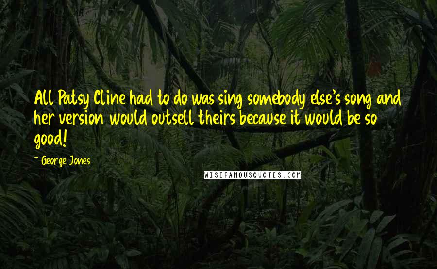 George Jones Quotes: All Patsy Cline had to do was sing somebody else's song and her version would outsell theirs because it would be so good!