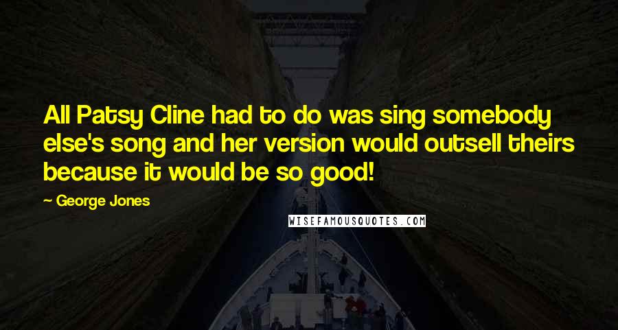 George Jones Quotes: All Patsy Cline had to do was sing somebody else's song and her version would outsell theirs because it would be so good!