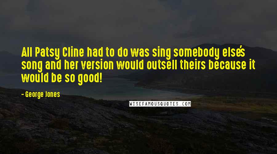 George Jones Quotes: All Patsy Cline had to do was sing somebody else's song and her version would outsell theirs because it would be so good!