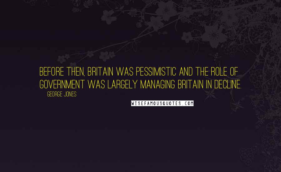 George Jones Quotes: Before then, Britain was pessimistic and the role of government was largely managing Britain in decline.