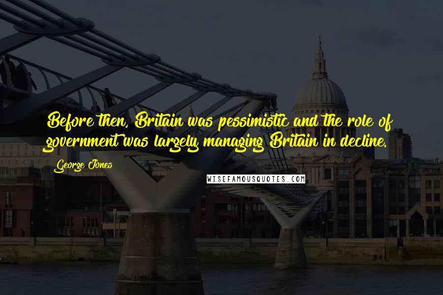 George Jones Quotes: Before then, Britain was pessimistic and the role of government was largely managing Britain in decline.