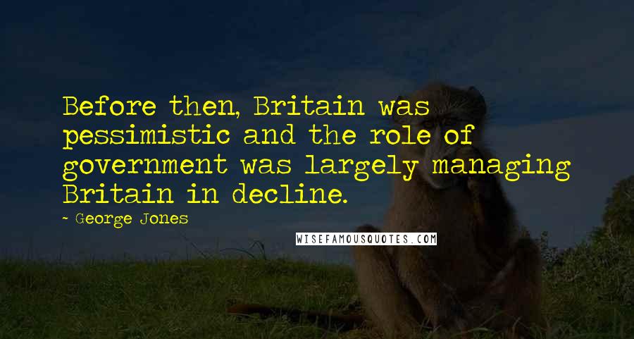 George Jones Quotes: Before then, Britain was pessimistic and the role of government was largely managing Britain in decline.