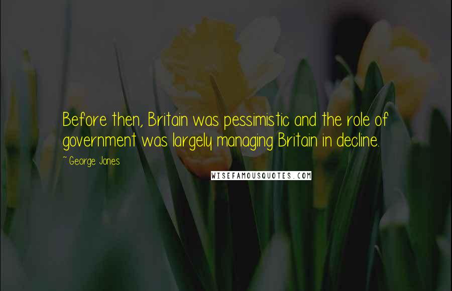 George Jones Quotes: Before then, Britain was pessimistic and the role of government was largely managing Britain in decline.