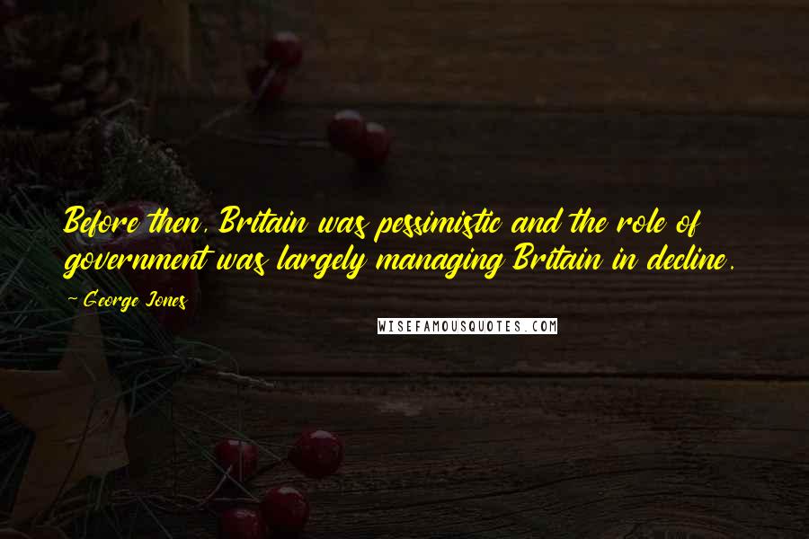 George Jones Quotes: Before then, Britain was pessimistic and the role of government was largely managing Britain in decline.