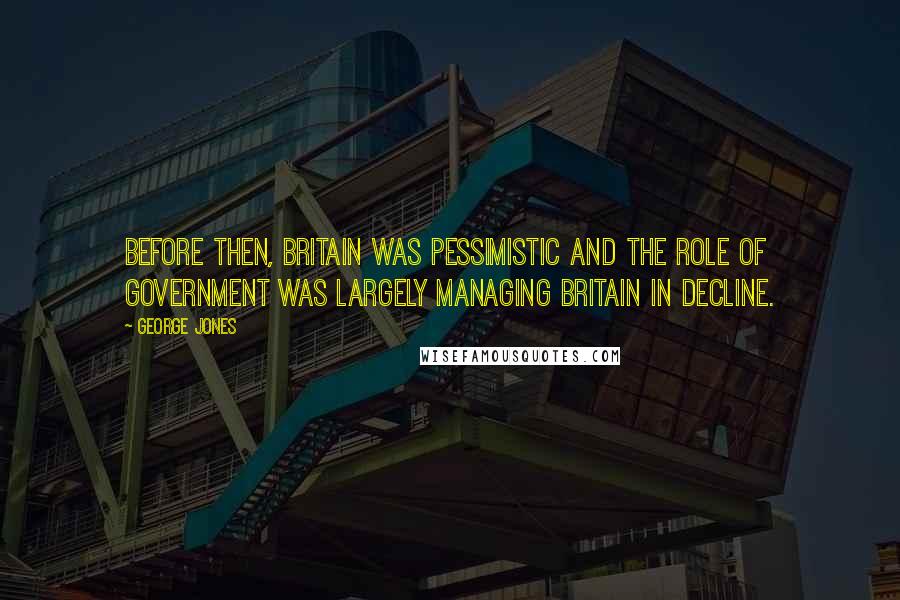 George Jones Quotes: Before then, Britain was pessimistic and the role of government was largely managing Britain in decline.