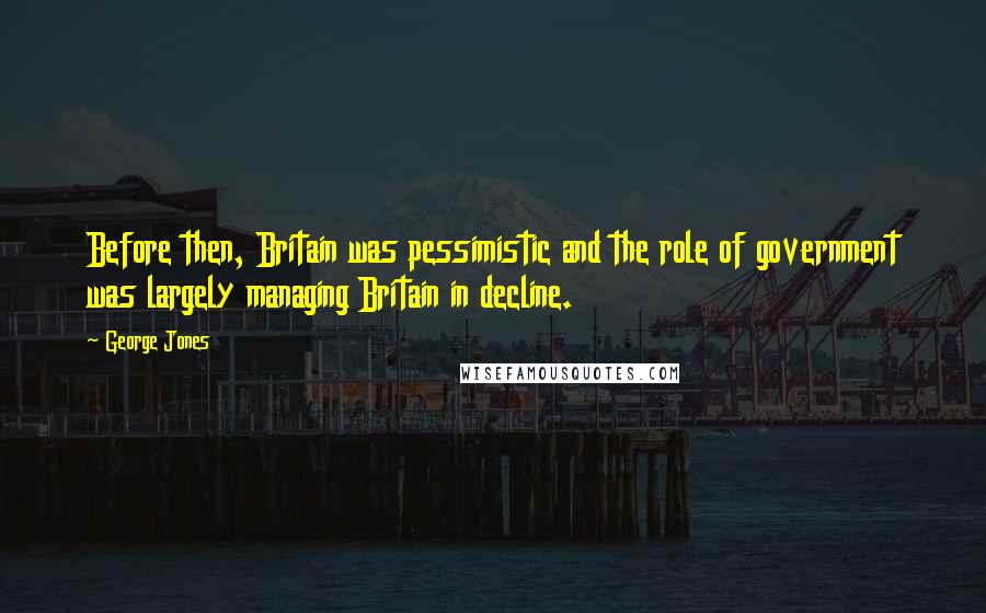 George Jones Quotes: Before then, Britain was pessimistic and the role of government was largely managing Britain in decline.