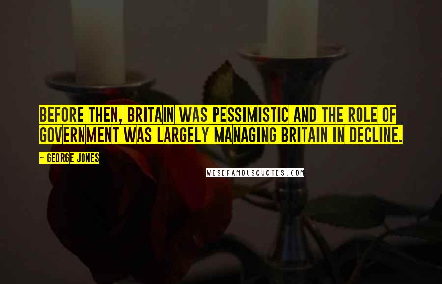 George Jones Quotes: Before then, Britain was pessimistic and the role of government was largely managing Britain in decline.