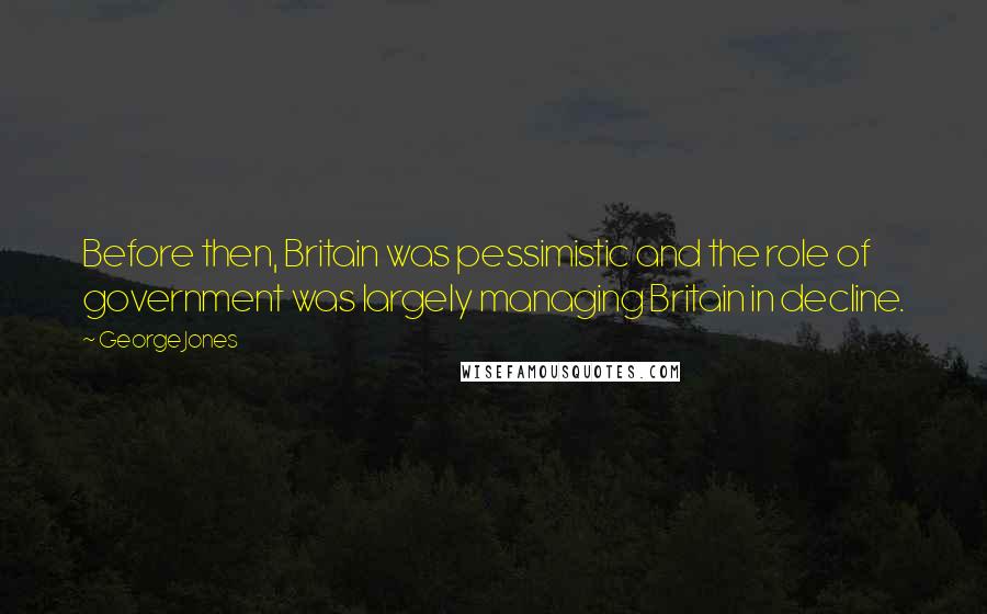George Jones Quotes: Before then, Britain was pessimistic and the role of government was largely managing Britain in decline.