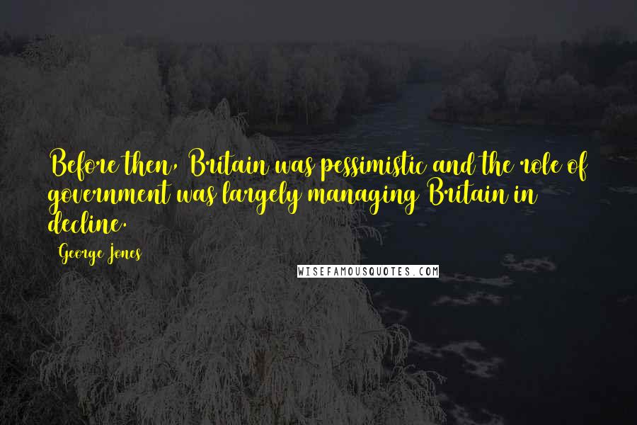 George Jones Quotes: Before then, Britain was pessimistic and the role of government was largely managing Britain in decline.