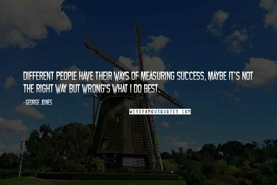 George Jones Quotes: Different people have their ways of measuring success, maybe it's not the right way but wrong's what I do best.