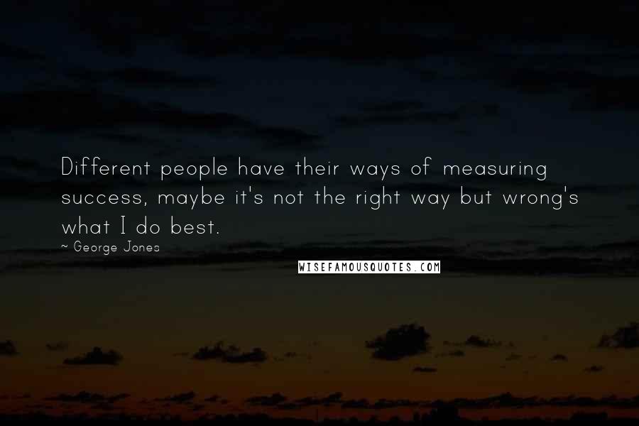 George Jones Quotes: Different people have their ways of measuring success, maybe it's not the right way but wrong's what I do best.