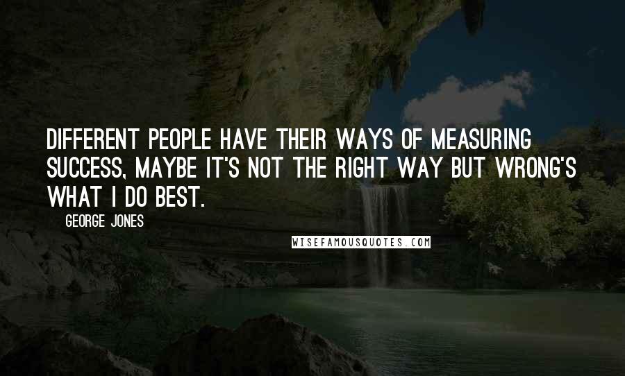 George Jones Quotes: Different people have their ways of measuring success, maybe it's not the right way but wrong's what I do best.