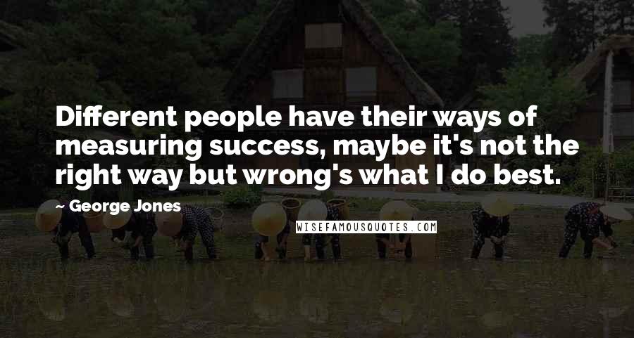 George Jones Quotes: Different people have their ways of measuring success, maybe it's not the right way but wrong's what I do best.