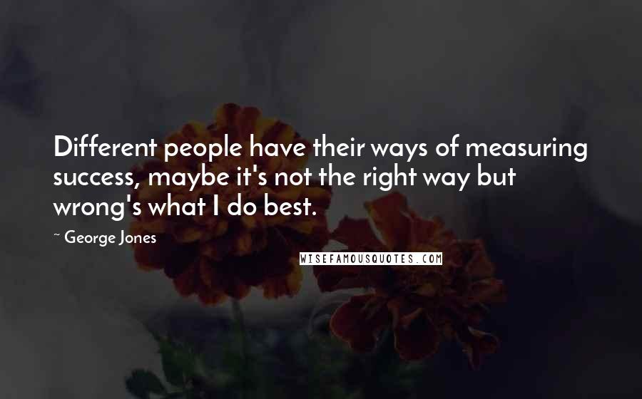 George Jones Quotes: Different people have their ways of measuring success, maybe it's not the right way but wrong's what I do best.