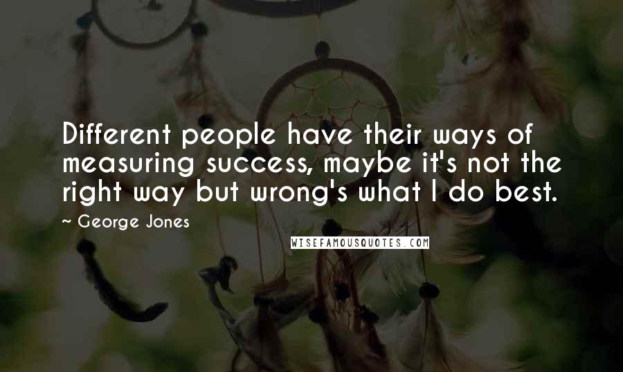 George Jones Quotes: Different people have their ways of measuring success, maybe it's not the right way but wrong's what I do best.