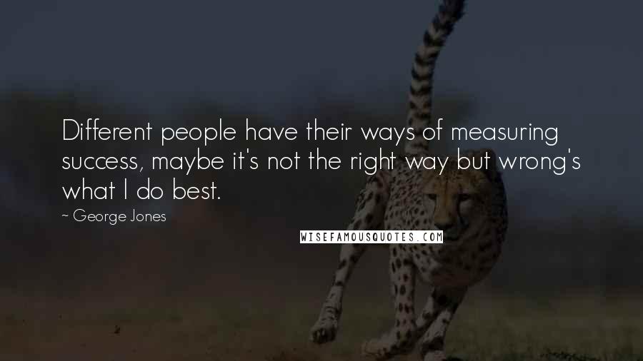 George Jones Quotes: Different people have their ways of measuring success, maybe it's not the right way but wrong's what I do best.