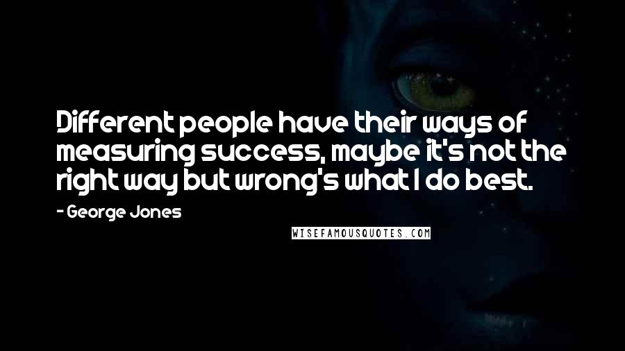 George Jones Quotes: Different people have their ways of measuring success, maybe it's not the right way but wrong's what I do best.