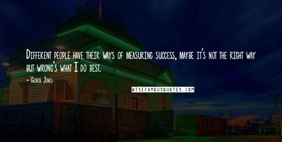 George Jones Quotes: Different people have their ways of measuring success, maybe it's not the right way but wrong's what I do best.