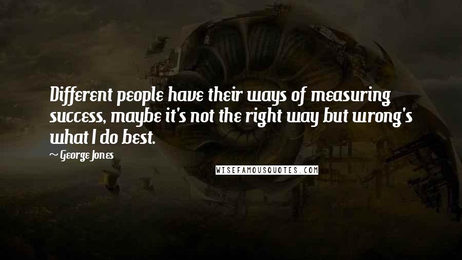 George Jones Quotes: Different people have their ways of measuring success, maybe it's not the right way but wrong's what I do best.