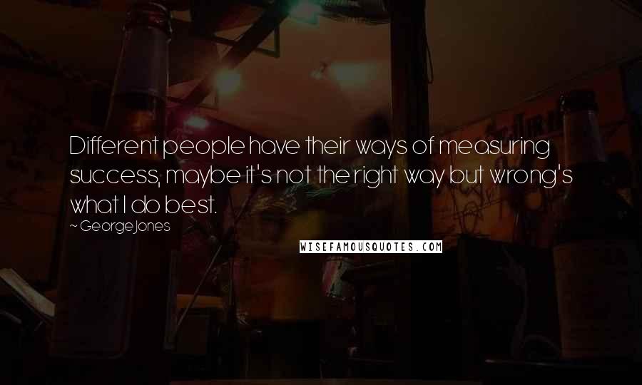 George Jones Quotes: Different people have their ways of measuring success, maybe it's not the right way but wrong's what I do best.