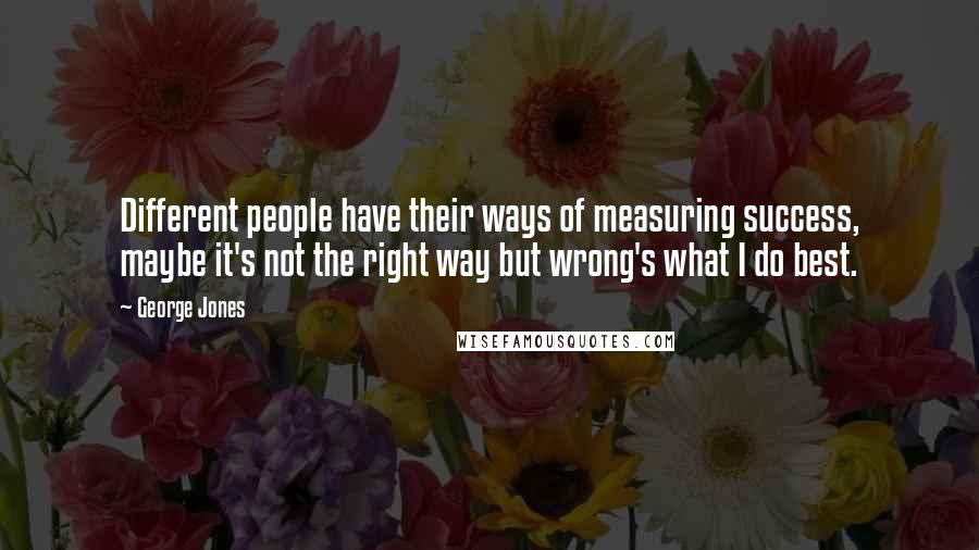 George Jones Quotes: Different people have their ways of measuring success, maybe it's not the right way but wrong's what I do best.