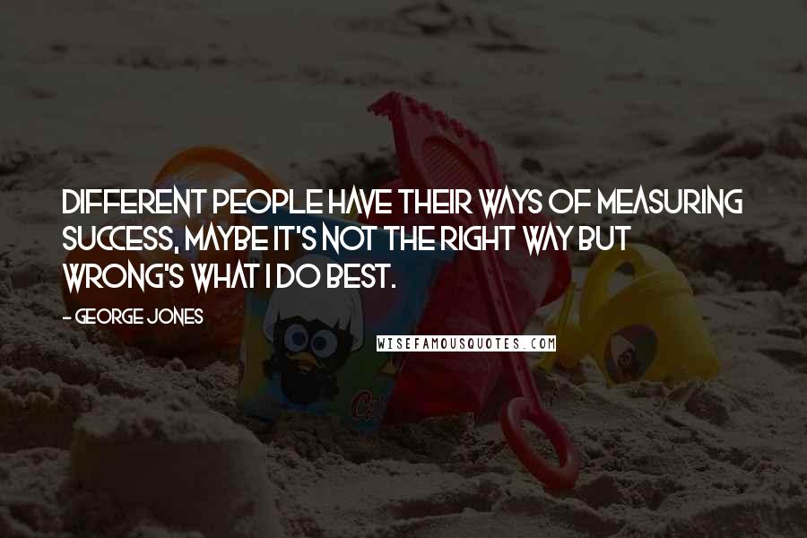 George Jones Quotes: Different people have their ways of measuring success, maybe it's not the right way but wrong's what I do best.