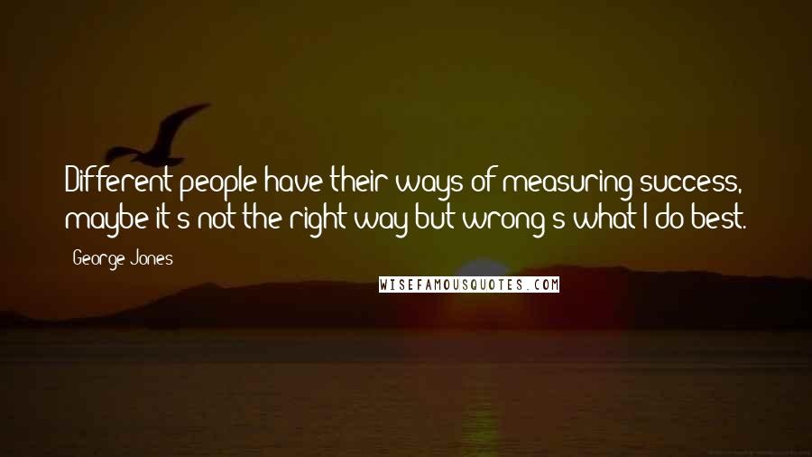 George Jones Quotes: Different people have their ways of measuring success, maybe it's not the right way but wrong's what I do best.