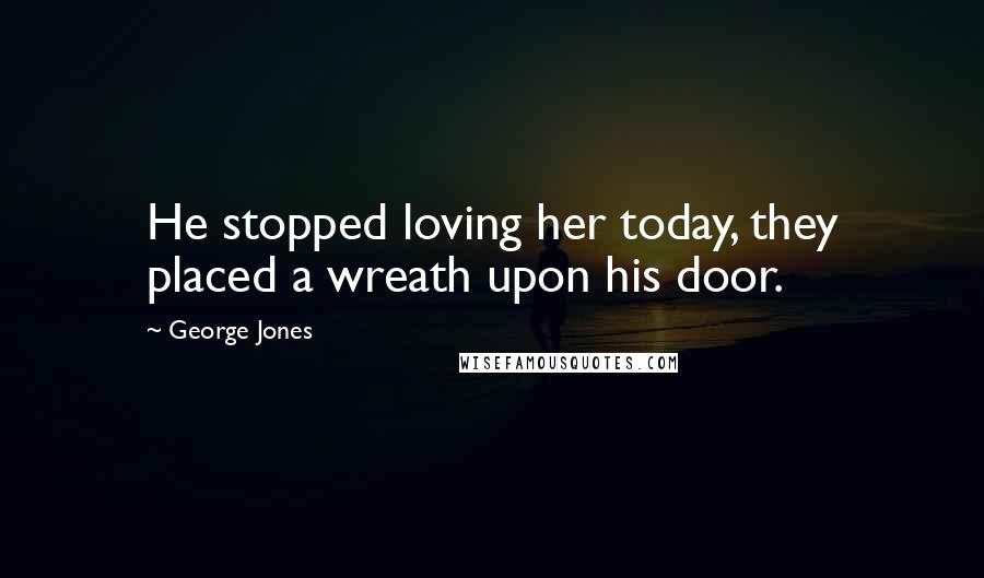 George Jones Quotes: He stopped loving her today, they placed a wreath upon his door.