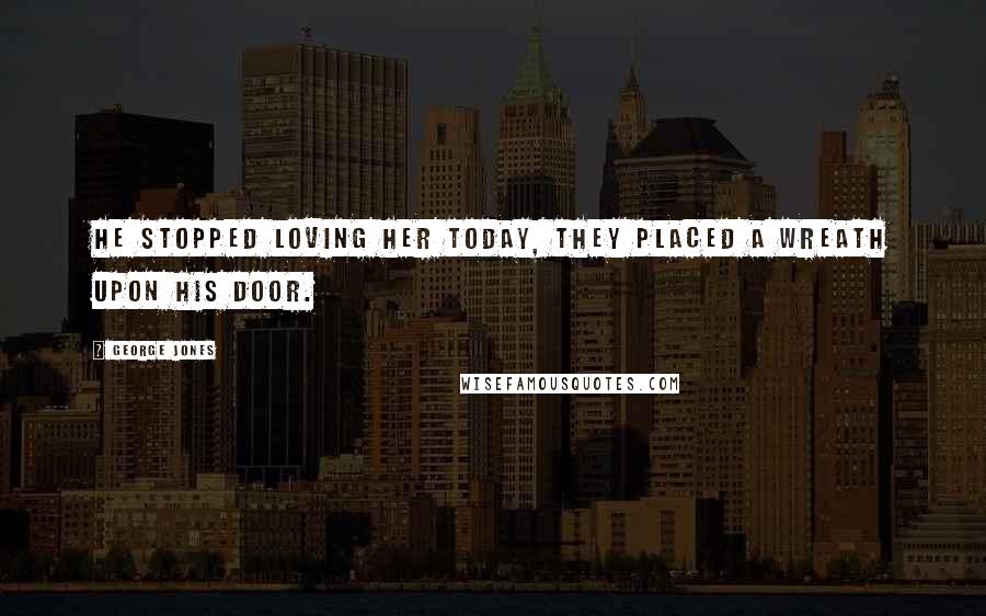 George Jones Quotes: He stopped loving her today, they placed a wreath upon his door.