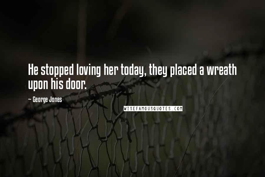 George Jones Quotes: He stopped loving her today, they placed a wreath upon his door.