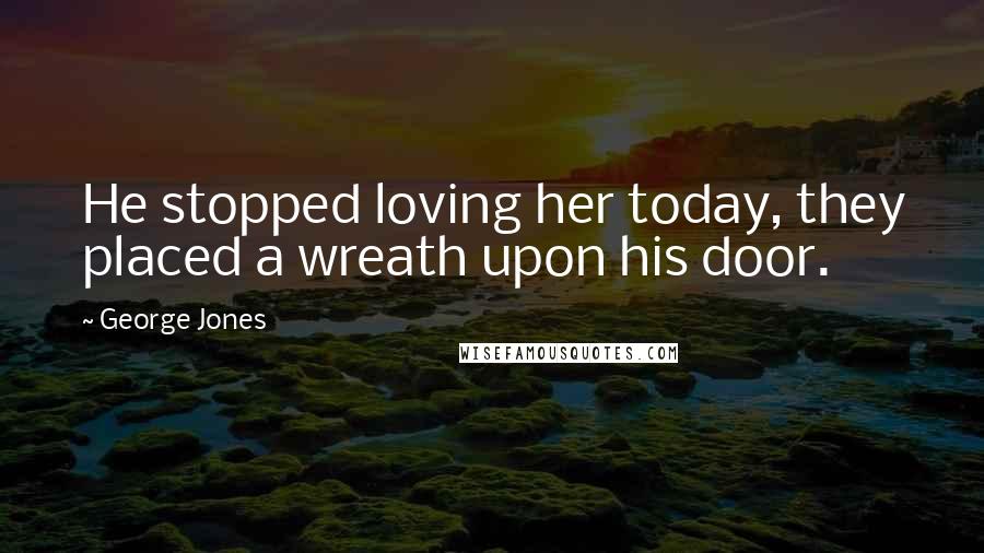George Jones Quotes: He stopped loving her today, they placed a wreath upon his door.