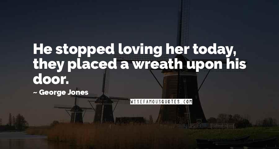 George Jones Quotes: He stopped loving her today, they placed a wreath upon his door.