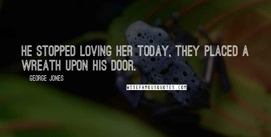 George Jones Quotes: He stopped loving her today, they placed a wreath upon his door.