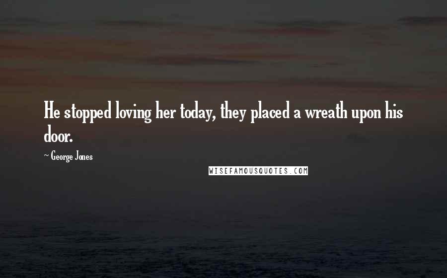 George Jones Quotes: He stopped loving her today, they placed a wreath upon his door.