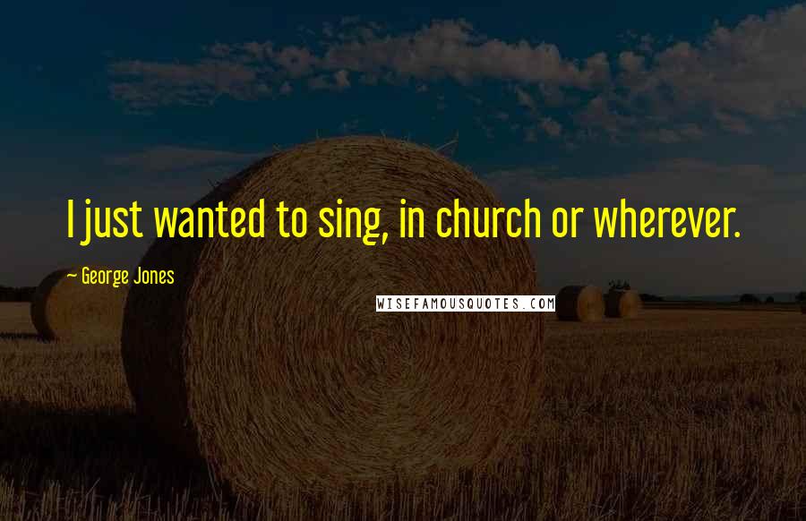 George Jones Quotes: I just wanted to sing, in church or wherever.
