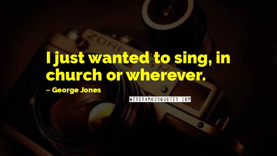 George Jones Quotes: I just wanted to sing, in church or wherever.