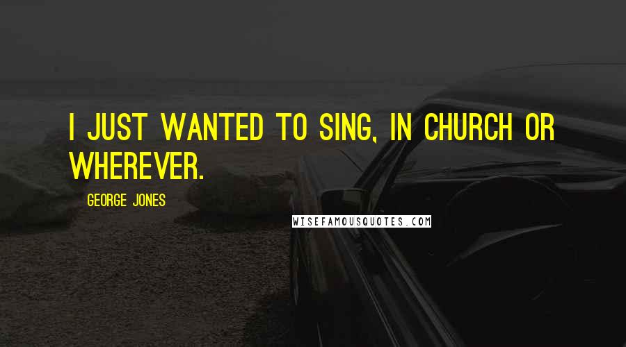 George Jones Quotes: I just wanted to sing, in church or wherever.