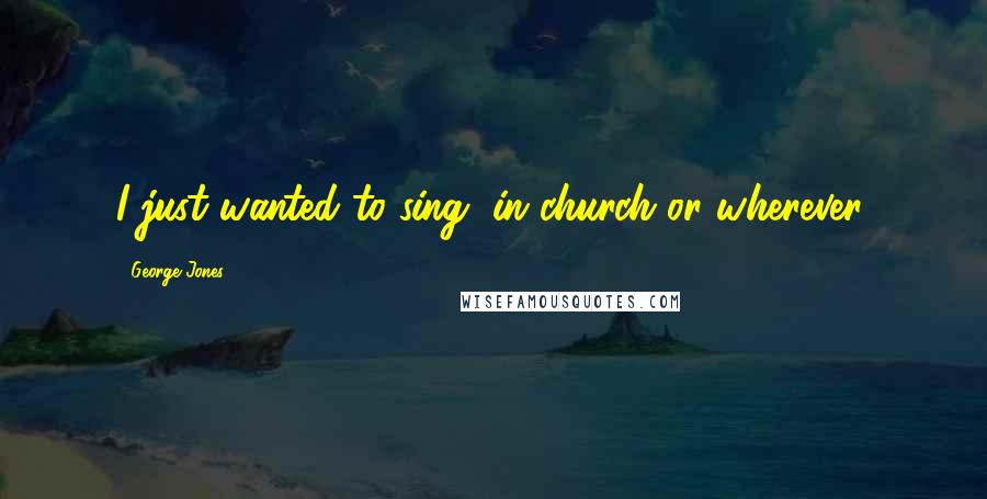 George Jones Quotes: I just wanted to sing, in church or wherever.