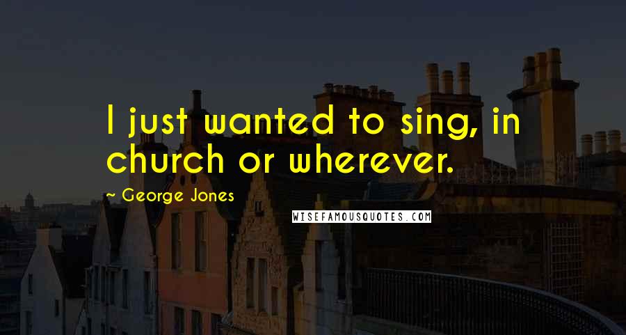 George Jones Quotes: I just wanted to sing, in church or wherever.