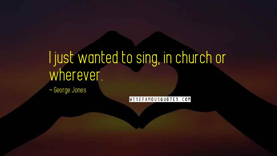George Jones Quotes: I just wanted to sing, in church or wherever.