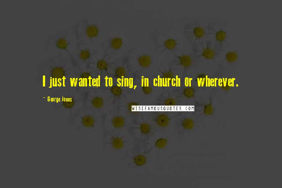 George Jones Quotes: I just wanted to sing, in church or wherever.