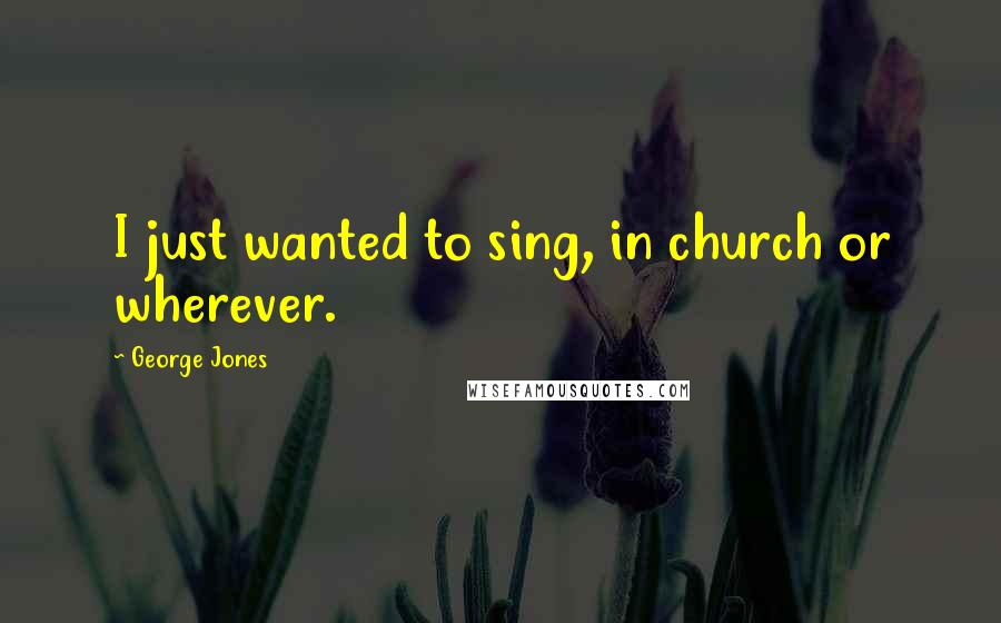 George Jones Quotes: I just wanted to sing, in church or wherever.