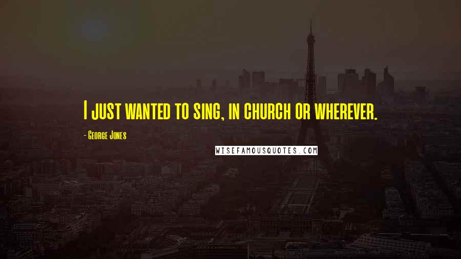 George Jones Quotes: I just wanted to sing, in church or wherever.