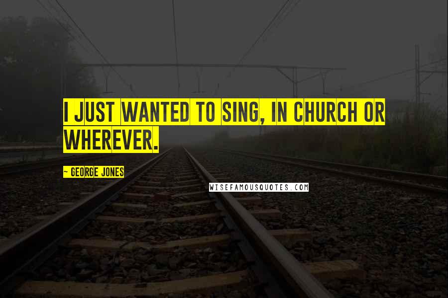 George Jones Quotes: I just wanted to sing, in church or wherever.