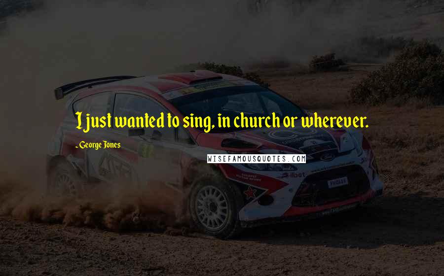 George Jones Quotes: I just wanted to sing, in church or wherever.