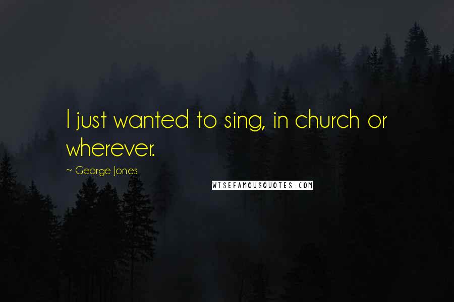 George Jones Quotes: I just wanted to sing, in church or wherever.